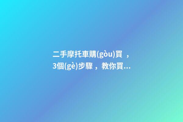 二手摩托車購(gòu)買，3個(gè)步驟，教你買到性價(jià)比高的車子